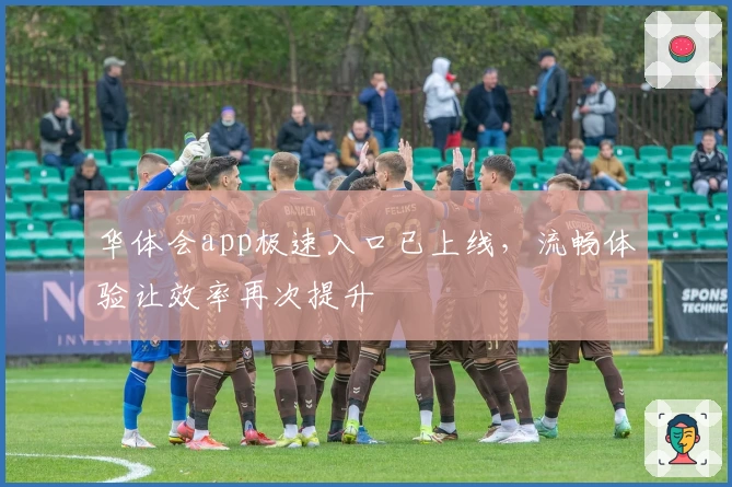 华体会app极速入口已上线,流畅体验让效率再次提升