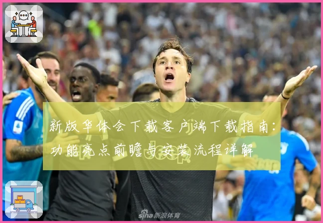 新版华体会下载客户端下载指南:功能亮点前瞻与安装流程详解