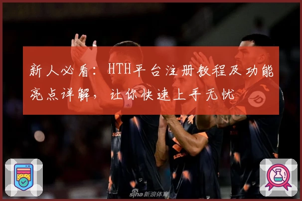 新人必看:HTH平台注册教程及功能亮点详解,让你快速上手无忧