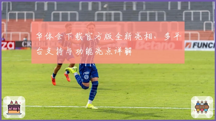 华体会下载官方版全新亮相，多平台支持与功能亮点详解