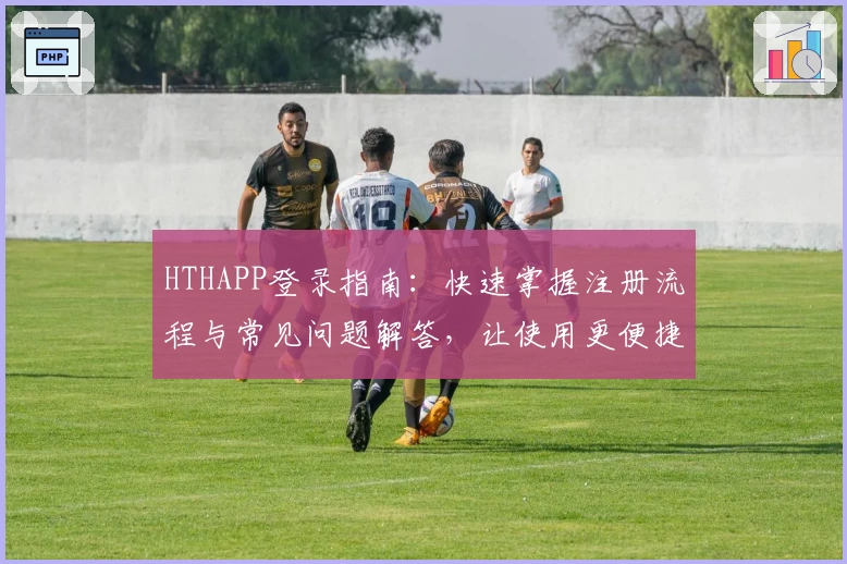 HTHAPP登录指南：快速掌握注册流程与常见问题解答，让使用更便捷