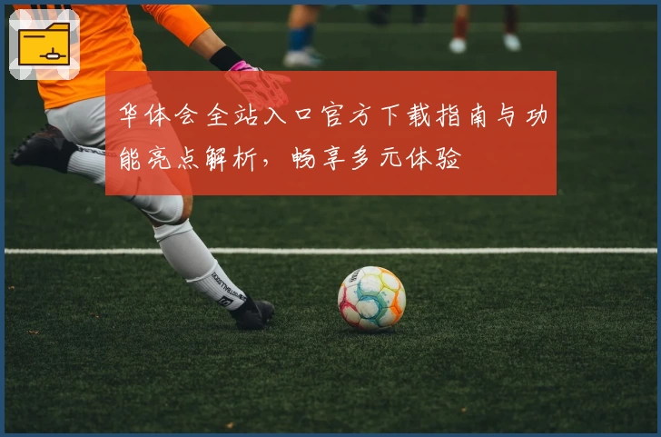 华体会全站入口官方下载指南与功能亮点解析，畅享多元体验