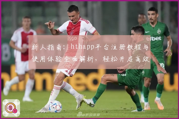 新人指南：hthapp平台注册教程与使用体验全面解析，轻松开启高效生活之旅