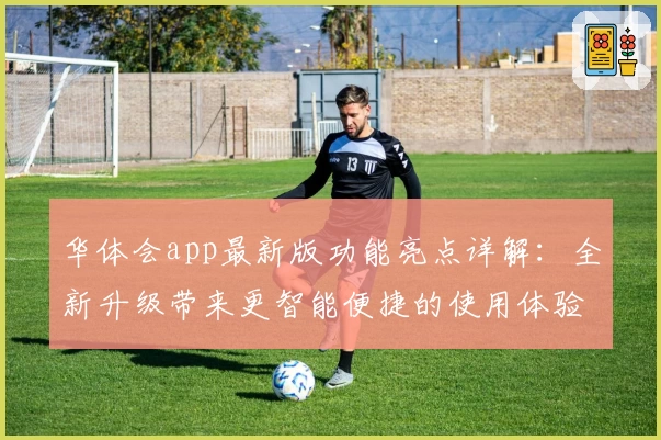 华体会app最新版功能亮点详解：全新升级带来更智能便捷的使用体验