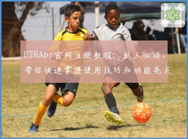 HTHApp官网注册教程:新人必读,带你快速掌握使用技巧和功能亮点