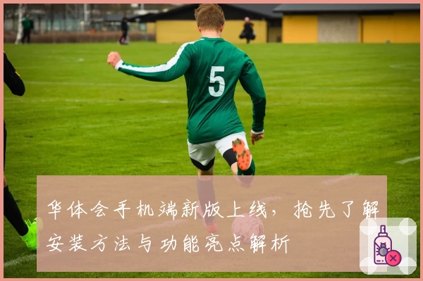 华体会手机端新版上线，抢先了解安装方法与功能亮点解析