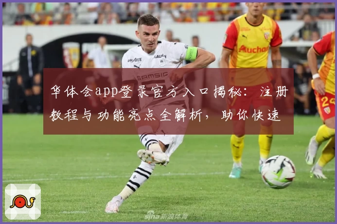 华体会app登录官方入口揭秘：注册教程与功能亮点全解析，助你快速上手新体验