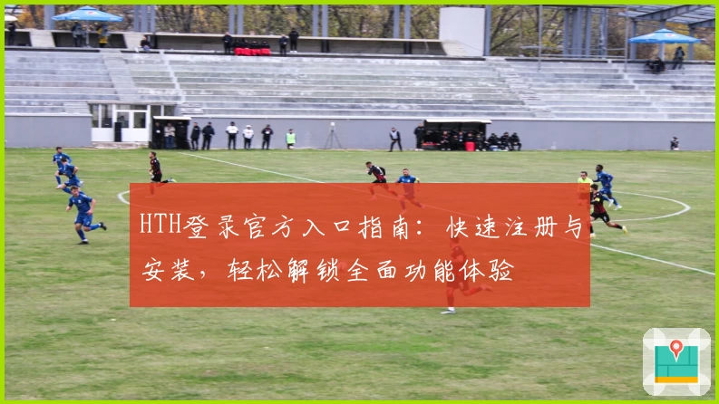 HTH登录官方入口指南：快速注册与安装，轻松解锁全面功能体验