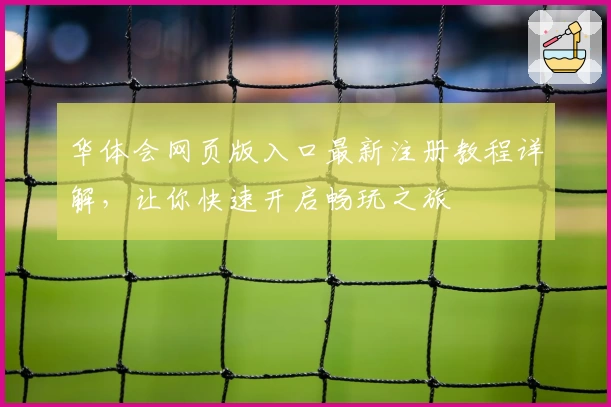 华体会网页版入口最新注册教程详解，让你快速开启畅玩之旅