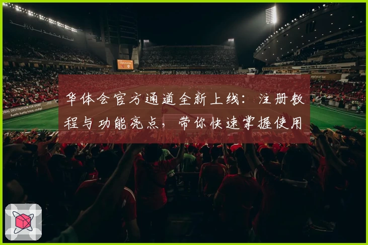 华体会官方通道全新上线：注册教程与功能亮点，带你快速掌握使用技巧