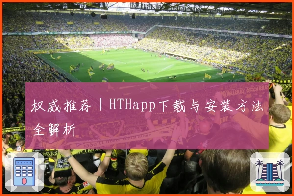 权威推荐｜HTHapp下载与安装方法全解析