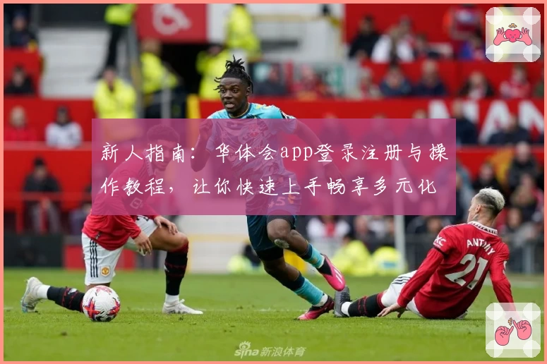 新人指南：华体会app登录注册与操作教程，让你快速上手畅享多元化体验