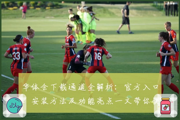 华体会下载通道全解析：官方入口、安装方法及功能亮点一文带你快速入门
