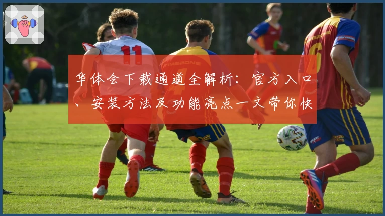 华体会下载通道全解析：官方入口、安装方法及功能亮点一文带你快速入门