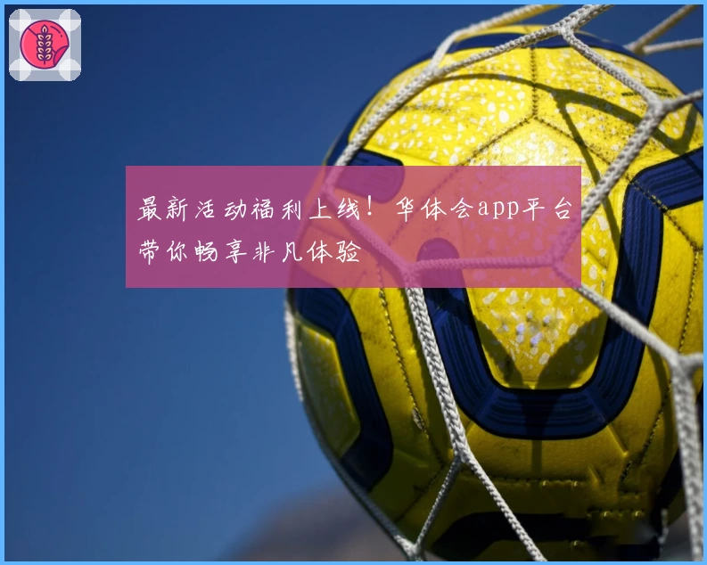 最新活动福利上线！华体会app平台带你畅享非凡体验