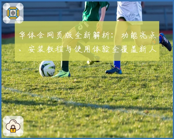 华体会网页版全新解析：功能亮点、安装教程与使用体验全覆盖新人必看指南
