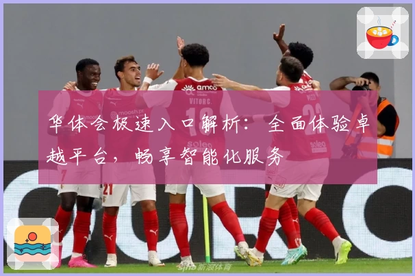 华体会极速入口解析：全面体验卓越平台，畅享智能化服务