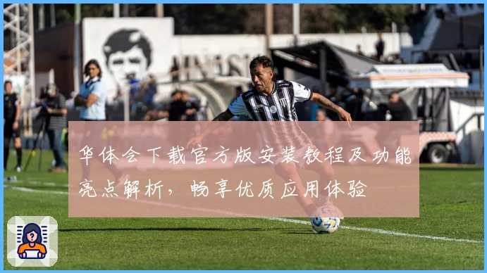 华体会下载官方版安装教程及功能亮点解析，畅享优质应用体验