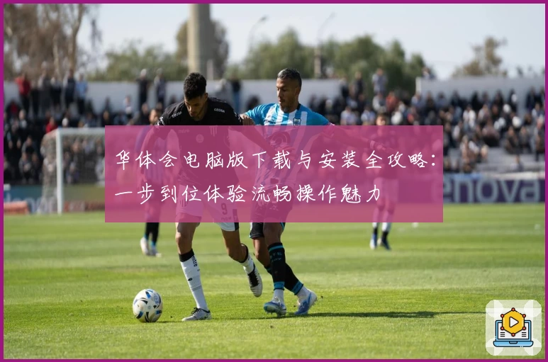 华体会电脑版下载与安装全攻略：一步到位体验流畅操作魅力