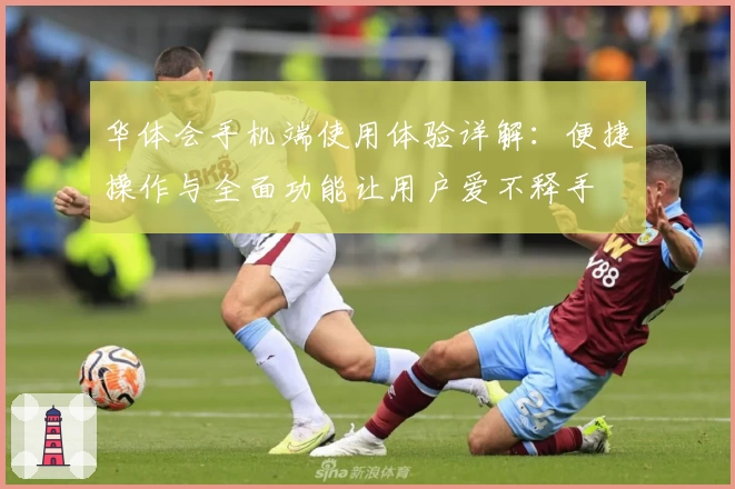 华体会手机端使用体验详解:便捷操作与全面功能让用户爱不释手