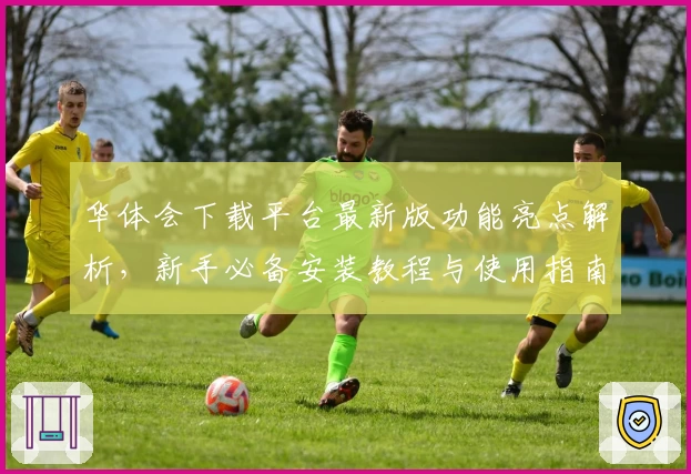 华体会下载平台最新版功能亮点解析，新手必备安装教程与使用指南