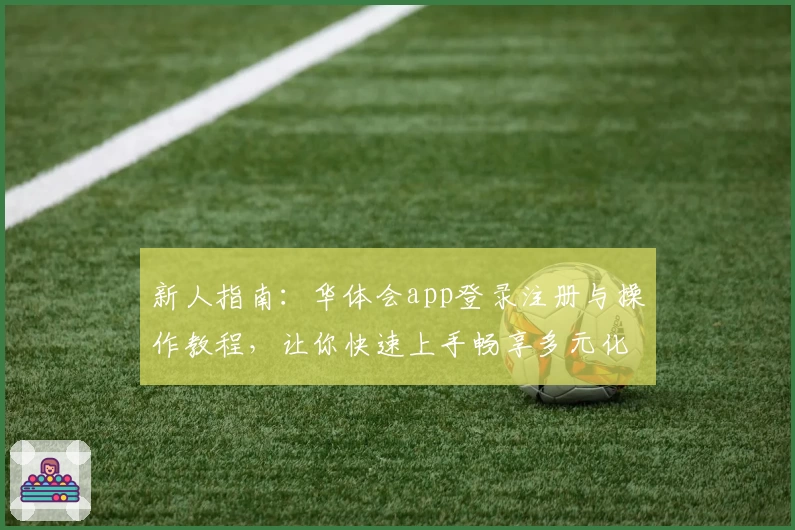 新人指南：华体会app登录注册与操作教程，让你快速上手畅享多元化体验