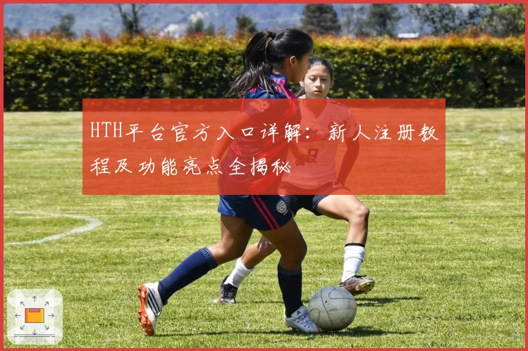 HTH平台官方入口详解：新人注册教程及功能亮点全揭秘