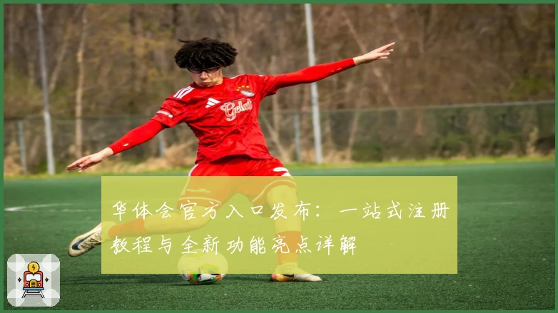 华体会官方入口发布：一站式注册教程与全新功能亮点详解