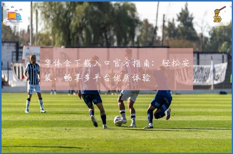 华体会下载入口官方指南：轻松安装、畅享多平台优质体验
