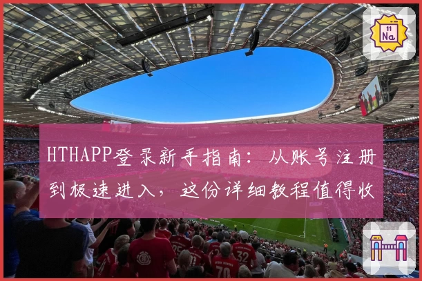 HTHAPP登录新手指南：从账号注册到极速进入，这份详细教程值得收藏