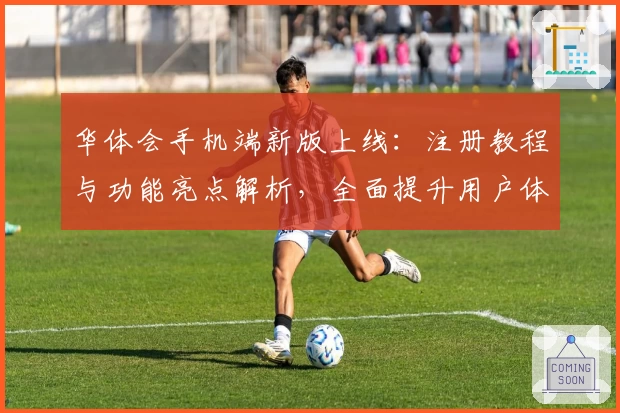 华体会手机端新版上线：注册教程与功能亮点解析，全面提升用户体验