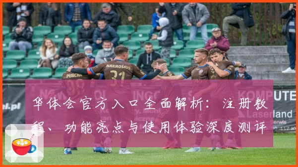 华体会官方入口全面解析：注册教程、功能亮点与使用体验深度测评
