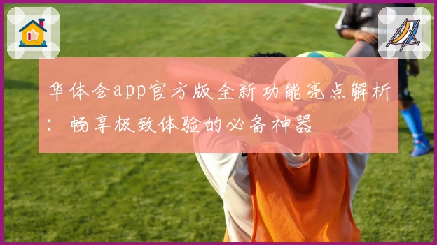 华体会app官方版全新功能亮点解析：畅享极致体验的必备神器