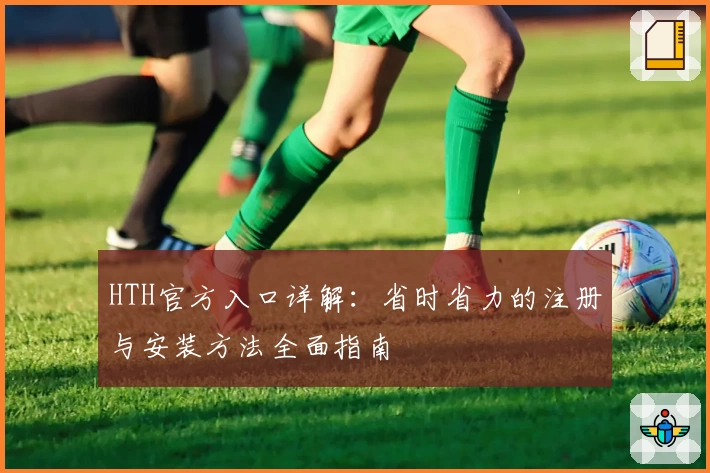 HTH官方入口详解：省时省力的注册与安装方法全面指南