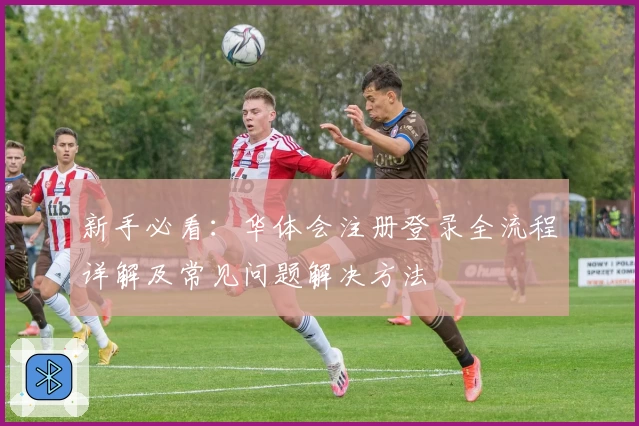 新手必看：华体会注册登录全流程详解及常见问题解决方法