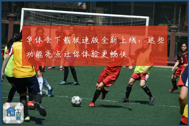 华体会下载极速版全新上线，这些功能亮点让你体验更畅快