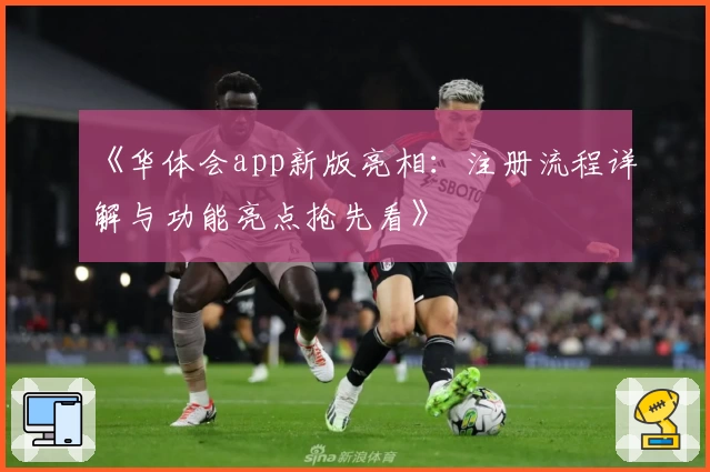 《华体会app新版亮相：注册流程详解与功能亮点抢先看》