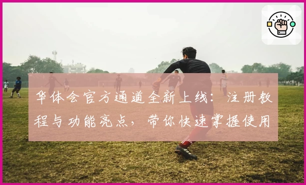 华体会官方通道全新上线：注册教程与功能亮点，带你快速掌握使用技巧