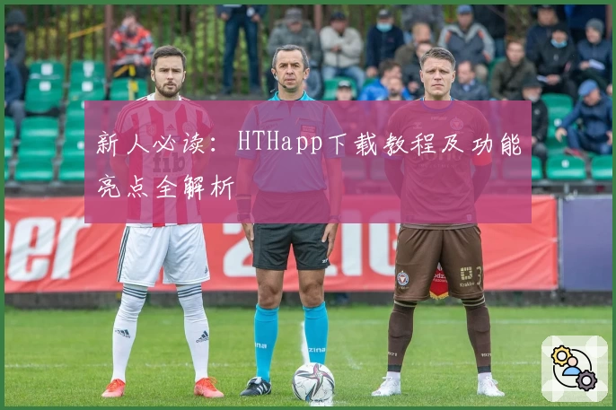 新人必读:HTHapp下载教程及功能亮点全解析
