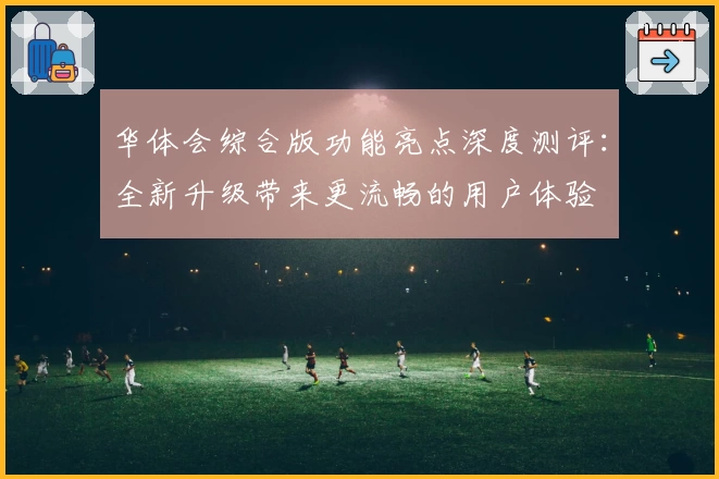 华体会综合版功能亮点深度测评：全新升级带来更流畅的用户体验