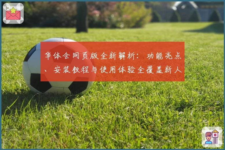 华体会网页版全新解析：功能亮点、安装教程与使用体验全覆盖新人必看指南