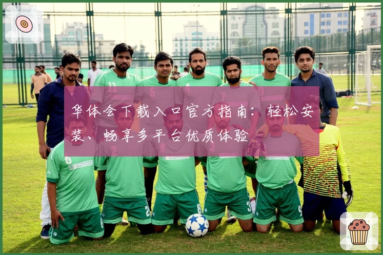华体会下载入口官方指南:轻松安装、畅享多平台优质体验